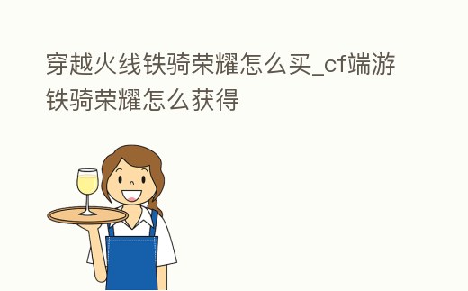 穿越火線鐵騎榮耀怎么買_cf端游鐵騎榮耀怎么獲得