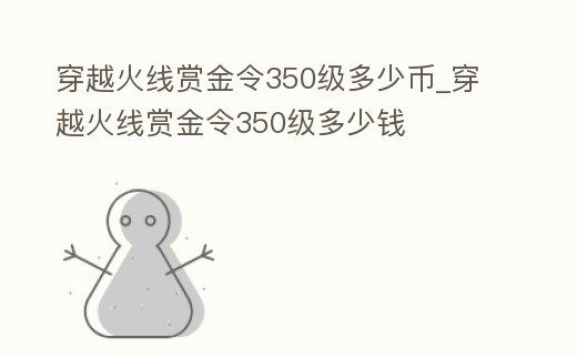 穿越火線賞金令350級多少幣_穿越火線賞金令350級多少錢