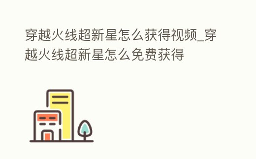穿越火線超新星怎么獲得視頻_穿越火線超新星怎么免費獲得