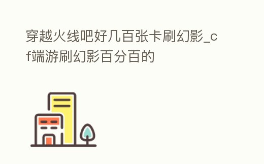 穿越火線吧好幾百張卡刷幻影_cf端游刷幻影百分百的