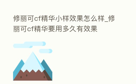 修麗可cf精華小樣效果怎么樣_修麗可cf精華要用多久有效果