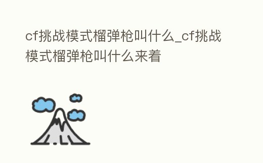 cf挑戰模式榴彈槍叫什么_cf挑戰模式榴彈槍叫什么來著