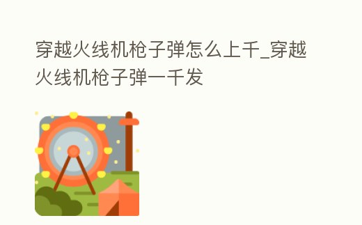 穿越火線機槍子彈怎么上千_穿越火線機槍子彈一千發