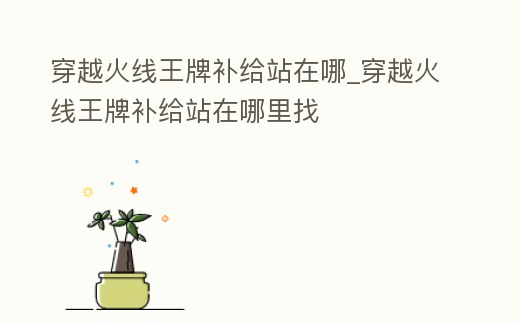 穿越火線王牌補給站在哪_穿越火線王牌補給站在哪里找