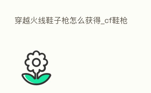 穿越火線鞋子槍怎么獲得_cf鞋槍