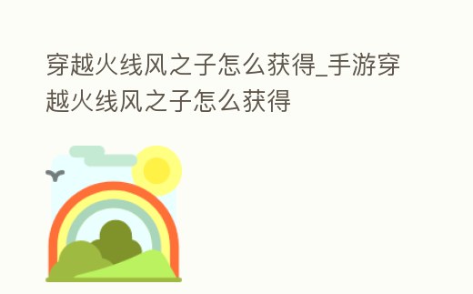 穿越火線風之子怎么獲得_手游穿越火線風之子怎么獲得