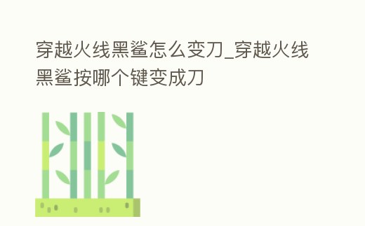 穿越火線黑鯊怎么變刀_穿越火線黑鯊按哪個鍵變成刀