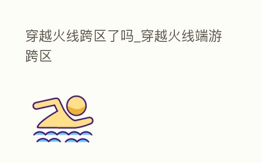 穿越火線跨區了嗎_穿越火線端游跨區