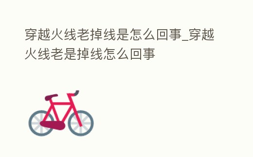 穿越火線老掉線是怎么回事_穿越火線老是掉線怎么回事