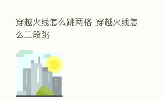 穿越火線怎么跳兩格_穿越火線怎么二段跳