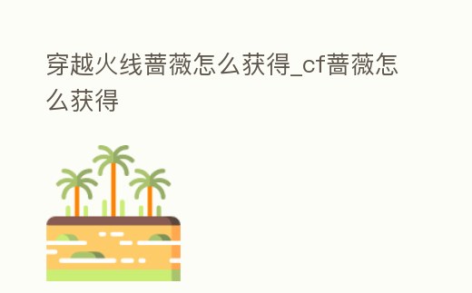 穿越火線薔薇怎么獲得_cf薔薇怎么獲得