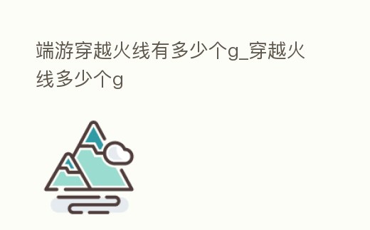 端游穿越火線有多少個g_穿越火線多少個g