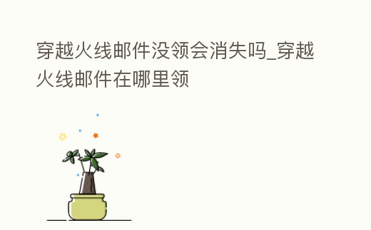 穿越火線郵件沒領會消失嗎_穿越火線郵件在哪里領