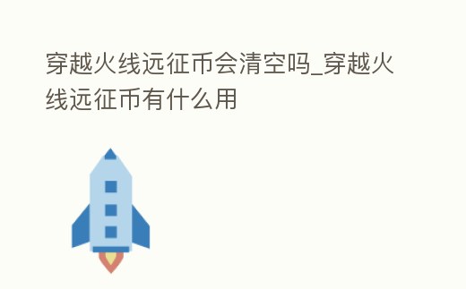 穿越火線遠征幣會清空嗎_穿越火線遠征幣有什么用