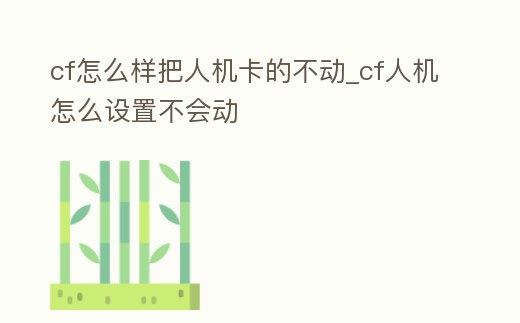 cf怎么樣把人機卡的不動_cf人機怎么設置不會動