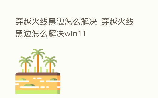 穿越火線黑邊怎么解決_穿越火線黑邊怎么解決win11