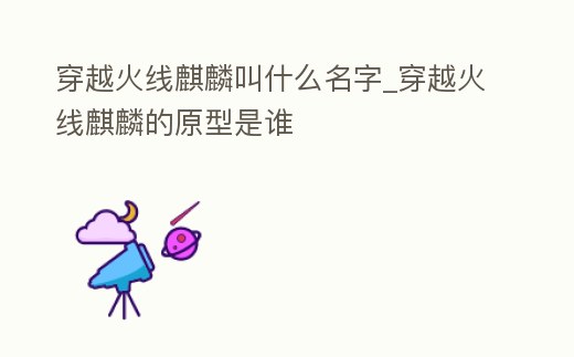 穿越火線麒麟叫什么名字_穿越火線麒麟的原型是誰(shuí)