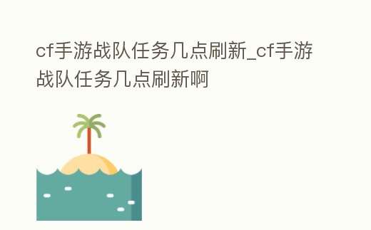 cf手游戰隊任務幾點刷新_cf手游戰隊任務幾點刷新啊