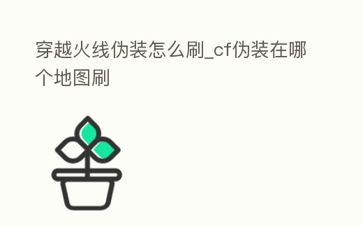 穿越火線偽裝怎么刷_cf偽裝在哪個地圖刷