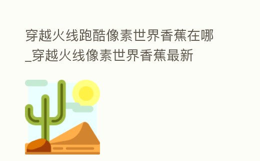 穿越火線跑酷像素世界香蕉在哪_穿越火線像素世界香蕉最新