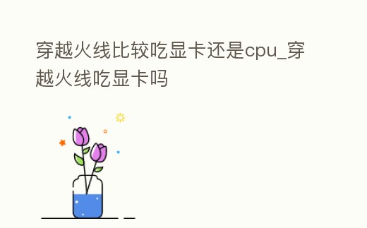 穿越火線比較吃顯卡還是cpu_穿越火線吃顯卡嗎