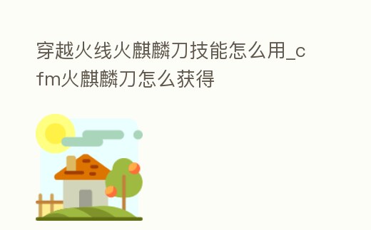 穿越火線火麒麟刀技能怎么用_cfm火麒麟刀怎么獲得