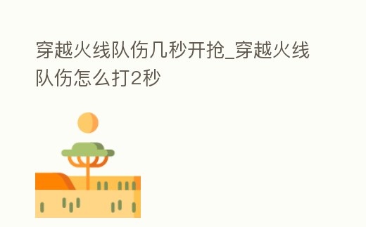 穿越火線隊傷幾秒開搶_穿越火線隊傷怎么打2秒