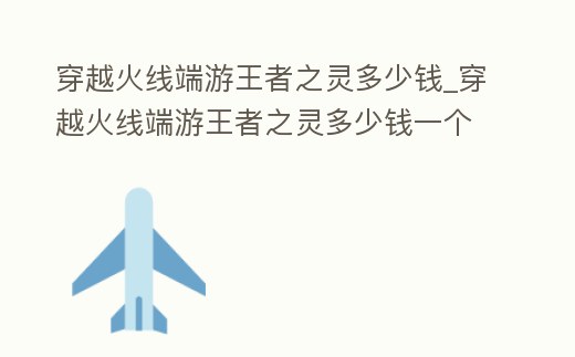穿越火線端游王者之靈多少錢_穿越火線端游王者之靈多少錢一個