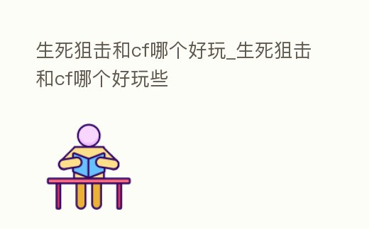 生死狙擊和cf哪個好玩_生死狙擊和cf哪個好玩些