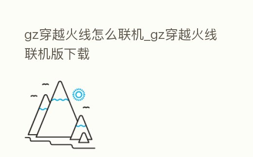 gz穿越火線怎么聯機_gz穿越火線聯機版下載