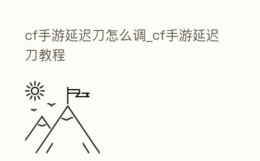 cf手游延遲刀怎么調_cf手游延遲刀教程
