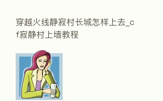 穿越火線靜寂村長城怎樣上去_cf寂靜村上墻教程