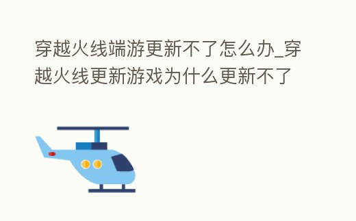 穿越火線端游更新不了怎么辦_穿越火線更新游戲為什么更新不了怎么辦
