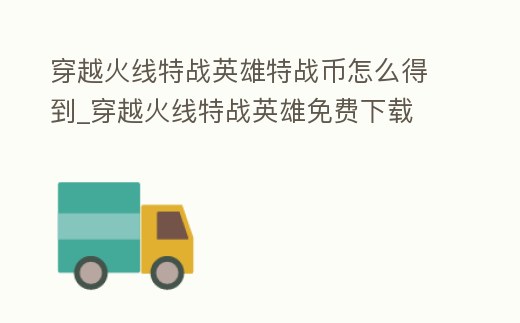 穿越火線特戰(zhàn)英雄特戰(zhàn)幣怎么得到_穿越火線特戰(zhàn)英雄免費下載