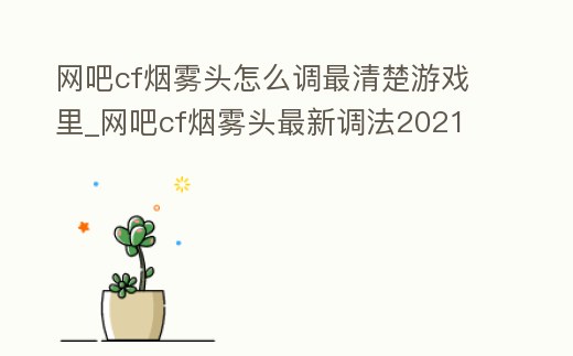 網(wǎng)吧cf煙霧頭怎么調(diào)最清楚游戲里_網(wǎng)吧cf煙霧頭最新調(diào)法2021