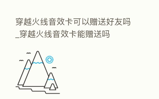 穿越火線音效卡可以贈送好友嗎_穿越火線音效卡能贈送嗎