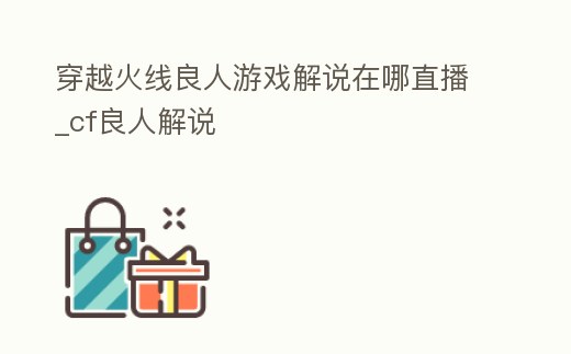穿越火線良人游戲解說在哪直播_cf良人解說