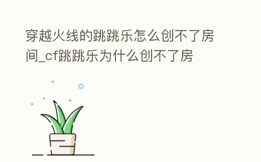 穿越火線的跳跳樂怎么創(chuàng)不了房間_cf跳跳樂為什么創(chuàng)不了房