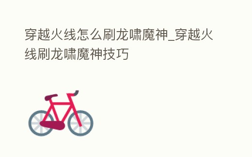 穿越火線怎么刷龍嘯魔神_穿越火線刷龍嘯魔神技巧