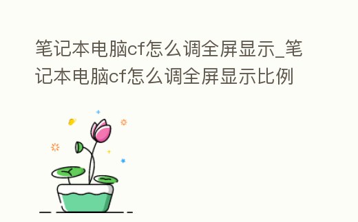 筆記本電腦cf怎么調全屏顯示_筆記本電腦cf怎么調全屏顯示比例