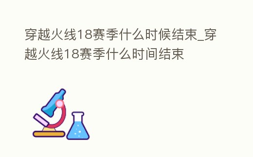 穿越火線18賽季什么時候結(jié)束_穿越火線18賽季什么時間結(jié)束