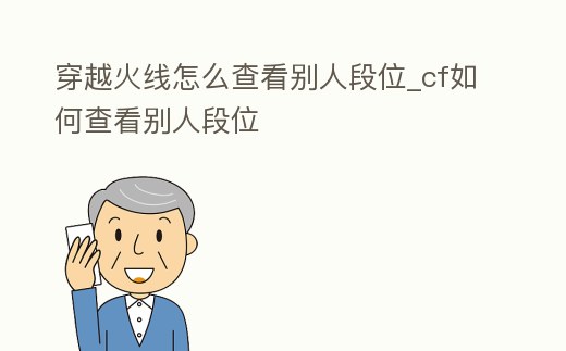 穿越火線怎么查看別人段位_cf如何查看別人段位