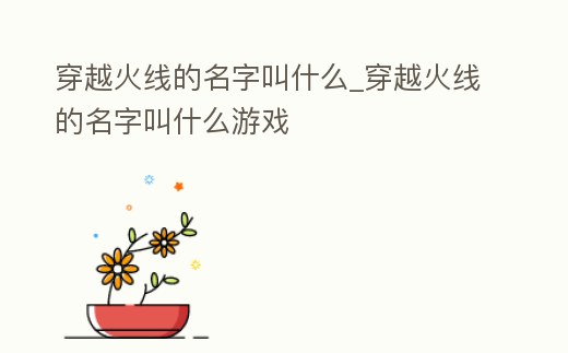 穿越火線的名字叫什么_穿越火線的名字叫什么游戲