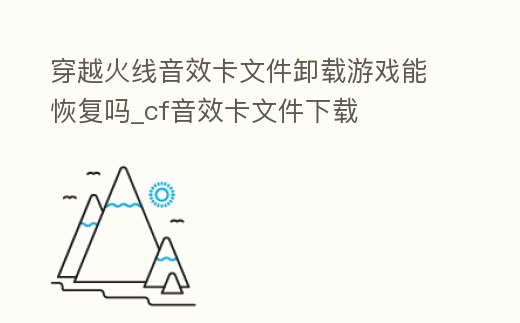 穿越火線音效卡文件卸載游戲能恢復嗎_cf音效卡文件下載