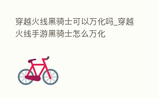 穿越火線黑騎士可以萬化嗎_穿越火線手游黑騎士怎么萬化