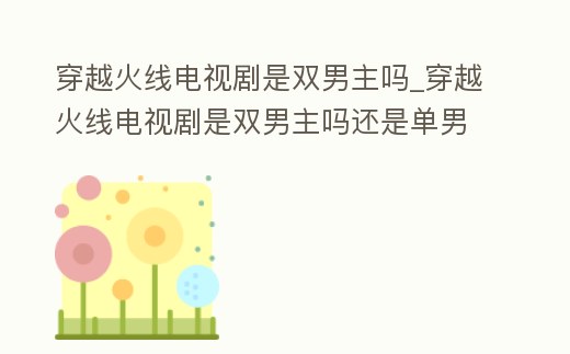 穿越火線電視劇是雙男主嗎_穿越火線電視劇是雙男主嗎還是單男
