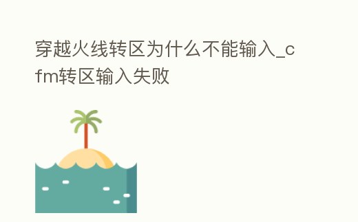穿越火線轉區為什么不能輸入_cfm轉區輸入失敗