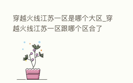 穿越火線江蘇一區(qū)是哪個(gè)大區(qū)_穿越火線江蘇一區(qū)跟哪個(gè)區(qū)合了