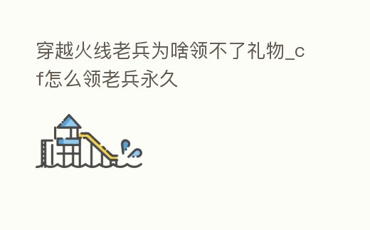 穿越火線老兵為啥領不了禮物_cf怎么領老兵永久