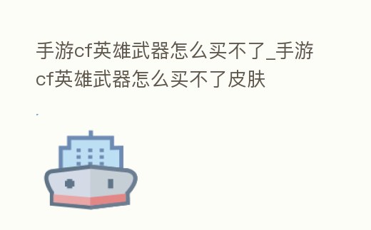手游cf英雄武器怎么買不了_手游cf英雄武器怎么買不了皮膚